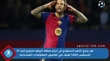 هل ينجح النصر السعودي في إبرام صفقة إنييغو مارتينيز قبل 07 أغسطس 2025؟ تعرف على تفاصيل المفاوضات المتسارعة